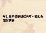 今日更新借條超過(guò)兩年不能起訴如何解決