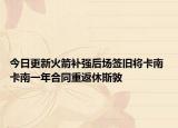 今日更新火箭補強后場簽舊將卡南 卡南一年合同重返休斯敦