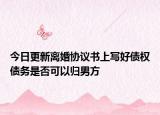 今日更新離婚協(xié)議書(shū)上寫(xiě)好債權(quán)債務(wù)是否可以歸男方
