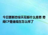 今日更新戀綜天花板什么意思 奇聞CP是誰現(xiàn)在怎么樣了