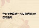 今日更新離婚一方?jīng)]有結(jié)婚證可以離婚嗎