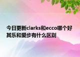 今日更新clarks和ecco哪個好 其樂和愛步有什么區(qū)別