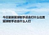 今日更新籃球射手適合打什么位置 籃球射手適合什么人打