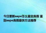 今日更新aape怎么鑒定真假 鑒別aape真假最快方法推薦