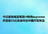 今日更新威富集團(tuán)vf收購supreme斥資逾21億美金將在中國開實(shí)體店