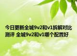 今日更新全城9v2和v1拆解對(duì)比測(cè)評(píng) 全城9v2和v1哪個(gè)配置好