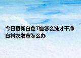 今日更新白色T恤怎么洗才干凈 白襯衣發(fā)黃怎么辦