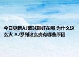 今日更新AJ籃球鞋好在哪 為什么這么火 AJ系列這么貴有哪些原因