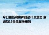 今日更新崴腳神器是什么意思 詹姆斯16是崴腳神器嗎