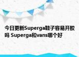 今日更新Superga鞋子容易開膠嗎 Superga和vans哪個(gè)好