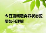 今日更新遺棄罪狀態(tài)犯要如何理解