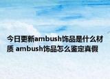 今日更新ambush飾品是什么材質(zhì) ambush飾品怎么鑒定真假