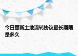 今日更新土地流轉(zhuǎn)協(xié)議最長期限是多久