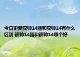 今日更新馭帥14?和馭帥14有什么區(qū)別 馭帥14?和馭帥14哪個(gè)好