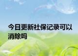 今日更新社保記錄可以消除嗎