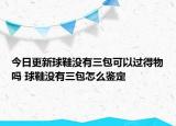 今日更新球鞋沒有三包可以過得物嗎 球鞋沒有三包怎么鑒定