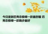 今日更新匹克態(tài)極哪一款最舒服 匹克態(tài)極哪一款跑步最好