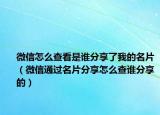 微信怎么查看是誰分享了我的名片（微信通過名片分享怎么查誰分享的）