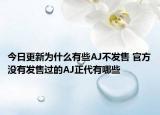 今日更新為什么有些AJ不發(fā)售 官方?jīng)]有發(fā)售過(guò)的AJ正代有哪些
