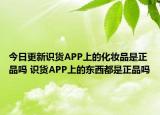 今日更新識貨APP上的化妝品是正品嗎 識貨APP上的東西都是正品嗎