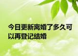 今日更新離婚了多久可以再登記結(jié)婚