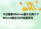 今日更新08sircus是什么牌子 08sircus推出2020春夏系列