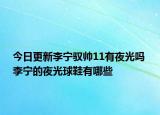 今日更新李寧馭帥11有夜光嗎 李寧的夜光球鞋有哪些