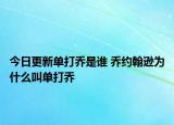 今日更新單打喬是誰 喬約翰遜為什么叫單打喬