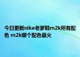 今日更新nike老爹鞋m2k所有配色 m2k哪個配色最火