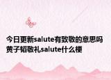 今日更新salute有致敬的意思嗎 黃子韜敬禮salute什么梗