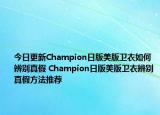 今日更新Champion日版美版衛(wèi)衣如何辨別真假 Champion日版美版衛(wèi)衣辨別真假方法推薦