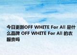 今日更新OFF WHITE For All 是什么品牌 OFF WHITE For All 的衣服貴嗎