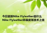 今日更新Nike Flyleather是什么 Nike Flyleather環(huán)保皮革技術(shù)上線