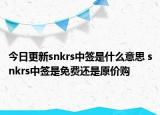 今日更新snkrs中簽是什么意思 snkrs中簽是免費(fèi)還是原價(jià)購(gòu)