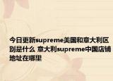 今日更新supreme美國和意大利區(qū)別是什么 意大利supreme中國店鋪地址在哪里