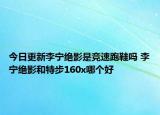 今日更新李寧絕影是競(jìng)速跑鞋嗎 李寧絕影和特步160x哪個(gè)好