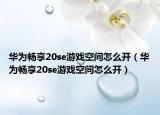 華為暢享20se游戲空間怎么開（華為暢享20se游戲空間怎么開）