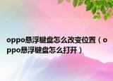 oppo懸浮鍵盤怎么改變位置（oppo懸浮鍵盤怎么打開）