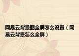 網(wǎng)易云背景圖全屏怎么設(shè)置（網(wǎng)易云背景怎么全屏）