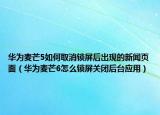 華為麥芒5如何取消鎖屏后出現(xiàn)的新聞頁(yè)面（華為麥芒6怎么鎖屏關(guān)閉后臺(tái)應(yīng)用）
