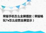 榮耀手機(jī)怎么全屏播放（榮耀暢玩7a怎么設(shè)置全屏顯示）