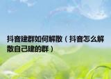 抖音建群如何解散（抖音怎么解散自己建的群）