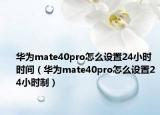 華為mate40pro怎么設(shè)置24小時(shí)時(shí)間（華為mate40pro怎么設(shè)置24小時(shí)制）