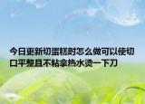 今日更新切蛋糕時怎么做可以使切口平整且不粘拿熱水燙一下刀