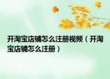 開淘寶店鋪怎么注冊視頻（開淘寶店鋪怎么注冊）