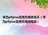 華為p9plus支持無線快充不（華為p9plus支持無線充電嗎）