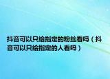 抖音可以只給指定的粉絲看嗎（抖音可以只給指定的人看嗎）