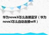 華為nova3i怎么連接藍(lán)牙（華為nova3怎么自動連接wifi）