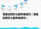 淘寶試用怎么能申請(qǐng)成功（淘寶試用怎么能申請(qǐng)成功）