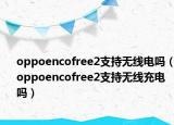 oppoencofree2支持無(wú)線電嗎（oppoencofree2支持無(wú)線充電嗎）
